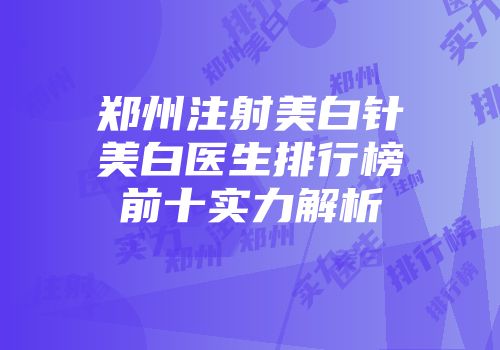 郑州注射美白针美白医生排行榜前十实力解析