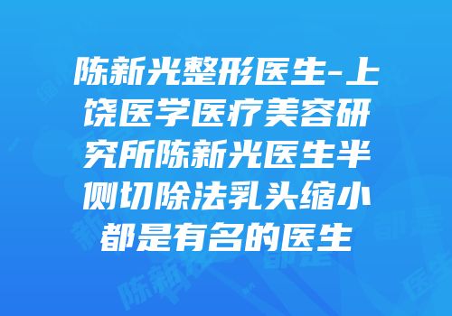 陈新光整形医生-上饶医学医疗美容研究所陈新光医生半侧切除法乳头缩小都是有名的医生