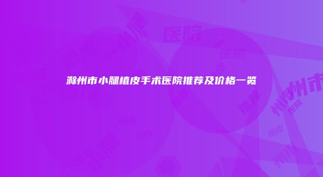 滁州市小腿植皮手术医院推荐及价格一览