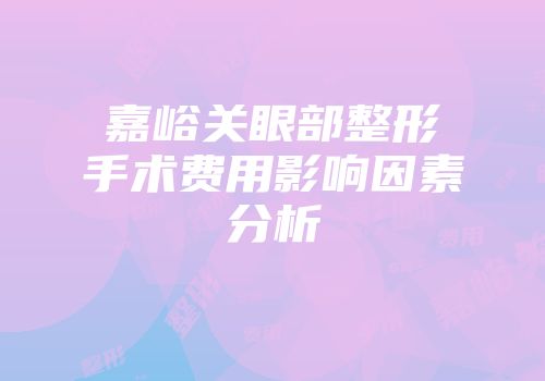 嘉峪关眼部整形手术费用影响因素分析