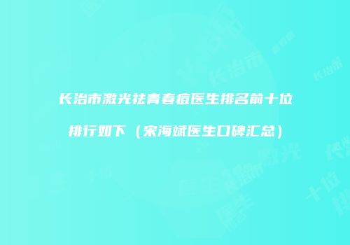 长治市激光祛青春痘医生排名前十位排行如下（宋海斌医生口碑汇总）