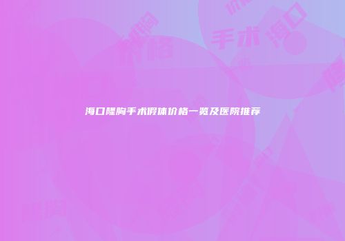 海口隆胸手术假体价格一览及医院推荐