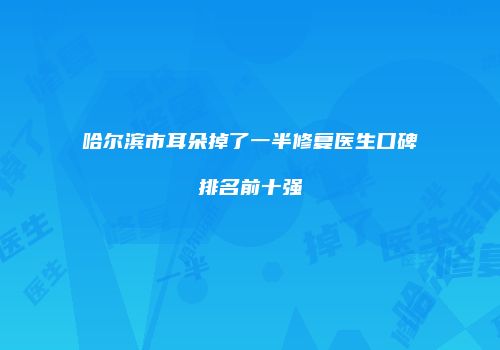 哈尔滨市耳朵掉了一半修复医生口碑排名前十强