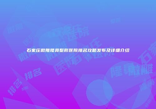 石家庄微雕隆鼻整形医院排名攻略发布及详细介绍