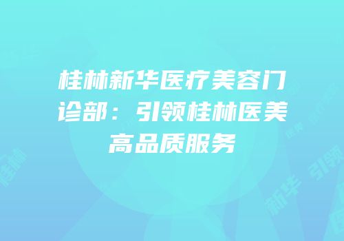 桂林新华医疗美容门诊部：引领桂林医美高品质服务