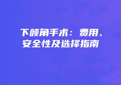 下颌角手术：费用、安全性及选择指南