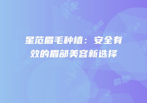 星范眉毛种植：安全有效的眉部美容新选择