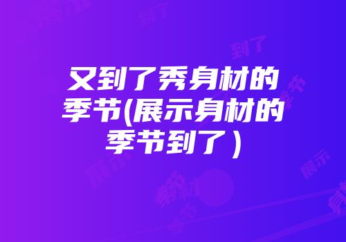 又到了秀身材的季节(展示身材的季节到了）