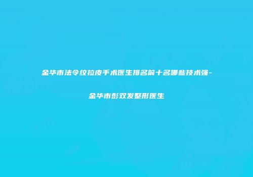 金华市法令纹拉皮手术医生排名前十名哪些技术强-金华市彭双发整形医生