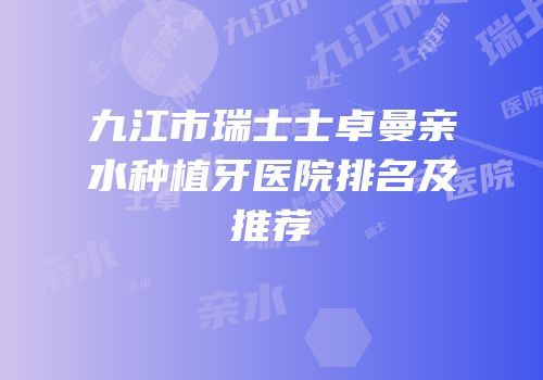 九江市瑞士士卓曼亲水种植牙医院排名及推荐