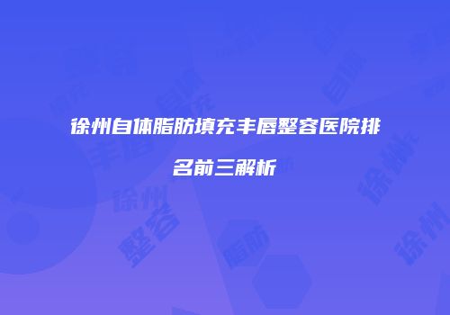 徐州自体脂肪填充丰唇整容医院排名前三解析
