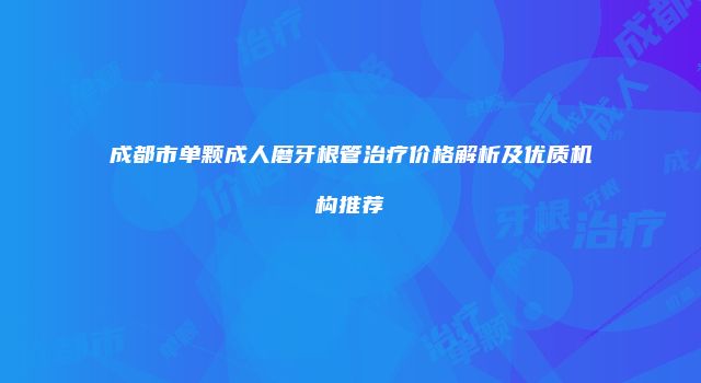 成都市单颗成人磨牙根管治疗价格解析及优质机构推荐