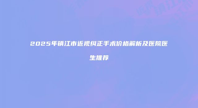 2025年镇江市近视纠正手术价格解析及医院医生推荐