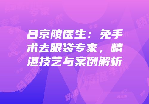 吕京陵医生：免手术去眼袋专家，精湛技艺与案例解析