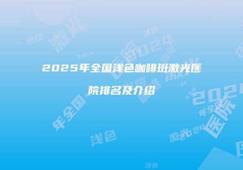 2025年全国浅色咖啡斑激光医院排名及介绍