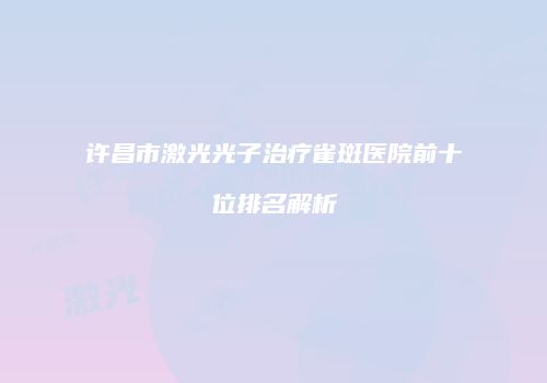 许昌市激光光子治疗雀斑医院前十位排名解析