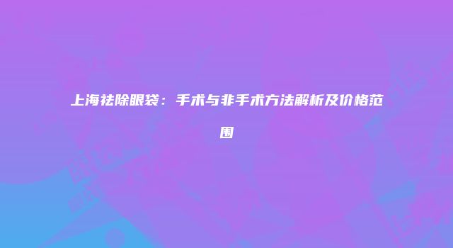 上海祛除眼袋：手术与非手术方法解析及价格范围