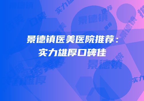景德镇医美医院推荐：实力雄厚口碑佳