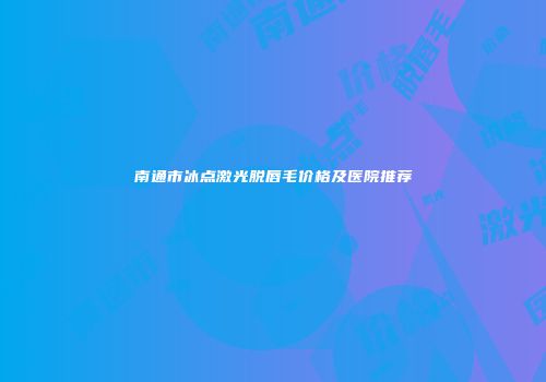 南通市冰点激光脱唇毛价格及医院推荐