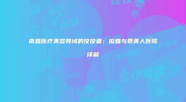 南昌医疗美容领域的佼佼者：俊雅与贵美人医院详解
