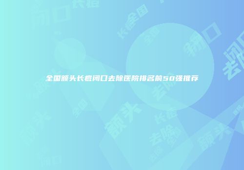 全国额头长痘闭口去除医院排名前50强推荐