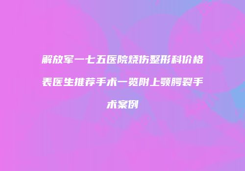 解放军一七五医院烧伤整形科价格表医生推荐手术一览附上颚腭裂手术案例