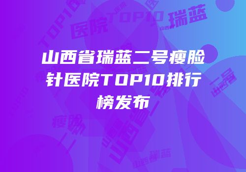 山西省瑞蓝二号瘦脸针医院TOP10排行榜发布