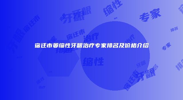 宿迁市萎缩性牙龈治疗专家排名及价格介绍