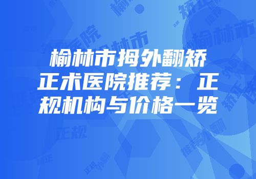 榆林市拇外翻矫正术医院推荐：正规机构与价格一览