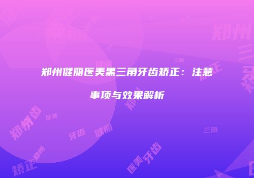 郑州健丽医美黑三角牙齿矫正：注意事项与效果解析