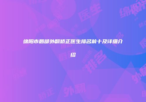 绵阳市唇部外翻矫正医生排名前十及详细介绍