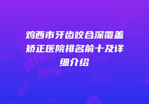 鸡西市牙齿咬合深覆盖矫正医院排名前十及详细介绍