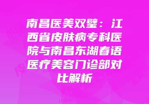 南昌医美双璧：江西省皮肤病专科医院与南昌东湖春语医疗美容门诊部对比解析