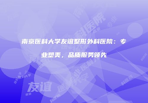 南京医科大学友谊整形外科医院：专业塑美，品质服务领先