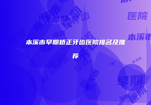 本溪市早期矫正牙齿医院排名及推荐