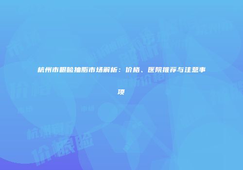 杭州市眼睑抽脂市场解析：价格、医院推荐与注意事项