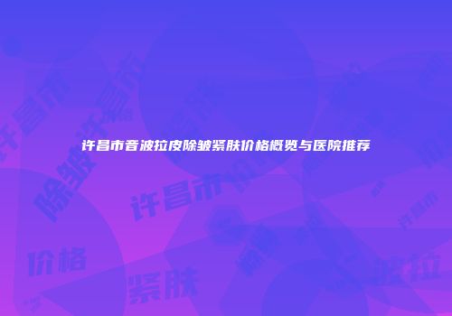许昌市音波拉皮除皱紧肤价格概览与医院推荐
