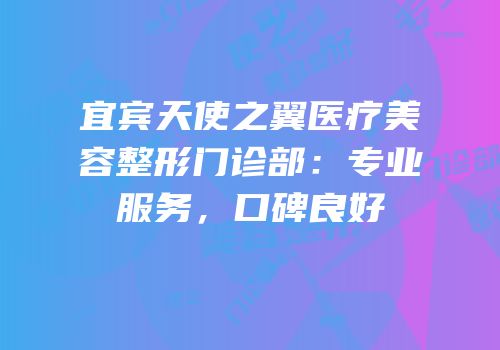 宜宾天使之翼医疗美容整形门诊部：专业服务，口碑良好