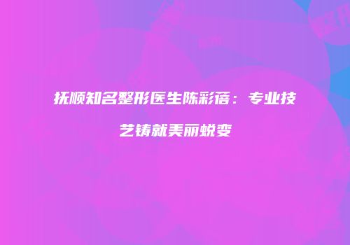 抚顺知名整形医生陈彩蓓：专业技艺铸就美丽蜕变