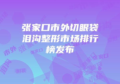 张家口市外切眼袋泪沟整形市场排行榜发布