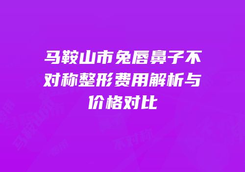 马鞍山市兔唇鼻子不对称整形费用解析与价格对比