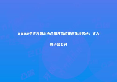2025年齐齐哈尔市凸嘴牙齿矫正医生排名榜：实力前十名公开