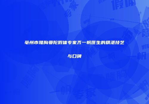 亳州市隆胸曼陀假体专家齐一帆医生的精湛技艺与口碑