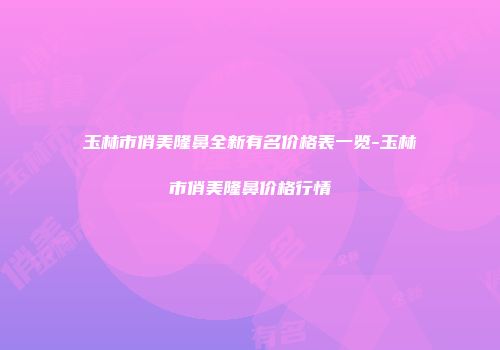 玉林市俏美隆鼻全新有名价格表一览-玉林市俏美隆鼻价格行情