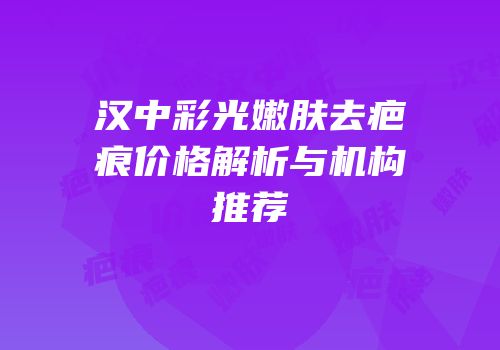 汉中彩光嫩肤去疤痕价格解析与机构推荐