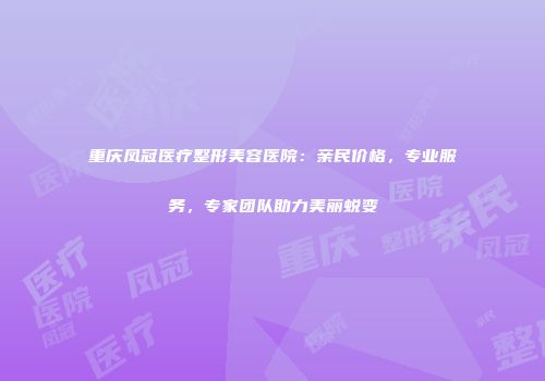 重庆凤冠医疗整形美容医院：亲民价格，专业服务，专家团队助力美丽蜕变