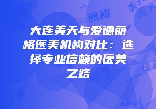 大连美天与爱德丽格医美机构对比：选择专业信赖的医美之路