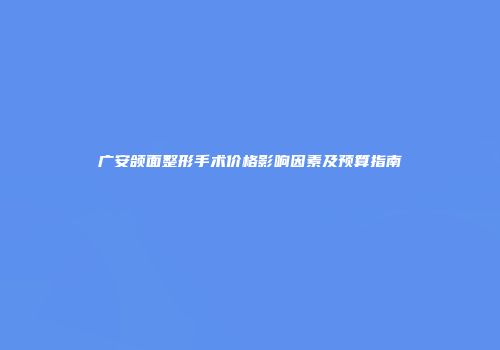 广安颌面整形手术价格影响因素及预算指南