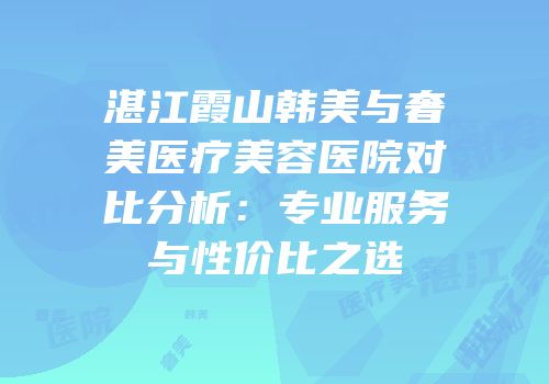 湛江霞山韩美与奢美医疗美容医院对比分析：专业服务与性价比之选