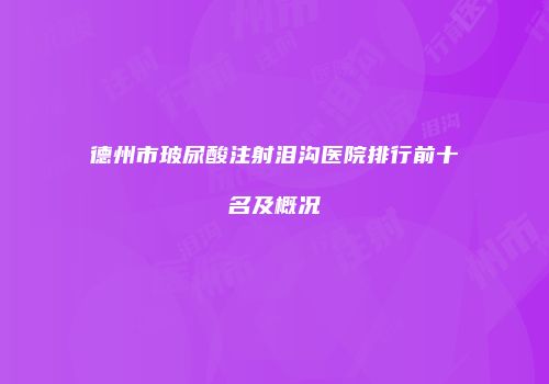 德州市玻尿酸注射泪沟医院排行前十名及概况